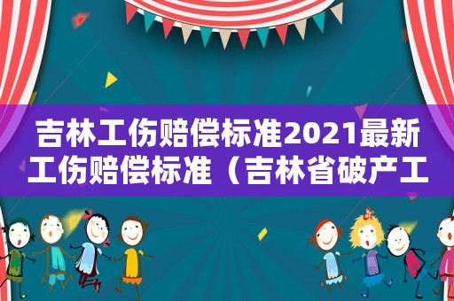 吉林工傷賠償標(biāo)準(zhǔn)2021最新工傷賠償標(biāo)準(zhǔn)（吉林省破產(chǎn)工傷職工）