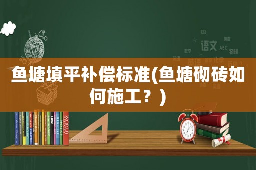 魚塘填平補(bǔ)償標(biāo)準(zhǔn)(魚塘砌磚如何施工？)