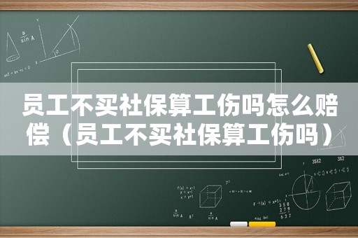 員工不買社保算工傷嗎怎么賠償（員工不買社保算工傷嗎）