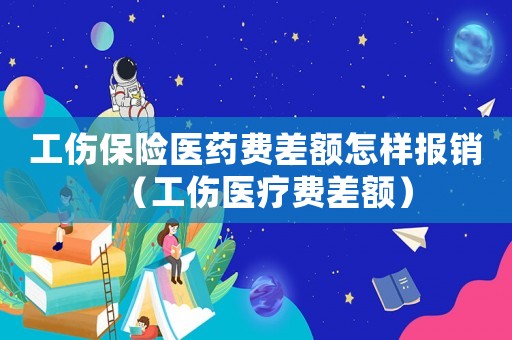 工傷保險醫(yī)藥費(fèi)差額怎樣報銷（工傷醫(yī)療費(fèi)差額）