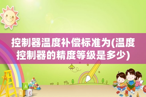 控制器溫度補償標(biāo)準(zhǔn)為(溫度控制器的精度等級是多少)