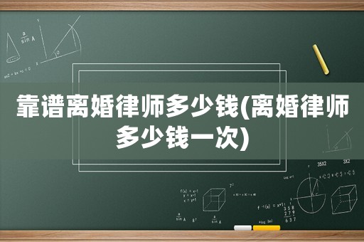 靠譜離婚律師多少錢(離婚律師多少錢一次)