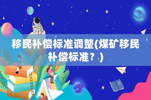 移民補(bǔ)償標(biāo)準(zhǔn)調(diào)整(煤礦移民補(bǔ)償標(biāo)準(zhǔn)？)