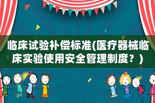 臨床試驗補償標準(醫(yī)療器械臨床實驗使用安全管理制度？)
