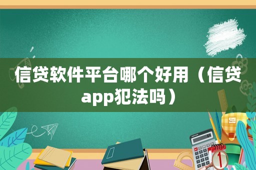 信貸軟件平臺哪個(gè)好用（信貸app犯法嗎）