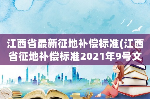 江西省最新征地補(bǔ)償標(biāo)準(zhǔn)(江西省征地補(bǔ)償標(biāo)準(zhǔn)2021年9號(hào)文件)