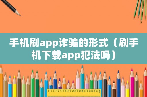 手機(jī)刷app詐騙的形式（刷手機(jī)下載app犯法嗎）