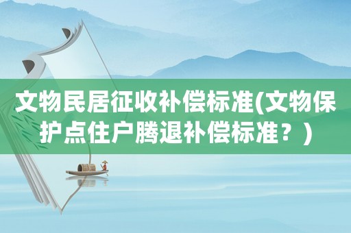 文物民居征收補(bǔ)償標(biāo)準(zhǔn)(文物保護(hù)點(diǎn)住戶騰退補(bǔ)償標(biāo)準(zhǔn)？)