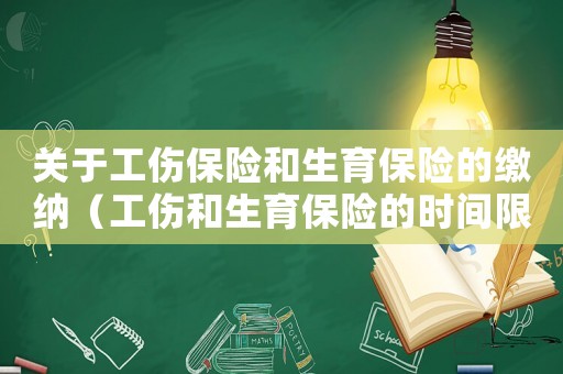 關(guān)于工傷保險和生育保險的繳納（工傷和生育保險的時間限制嗎）