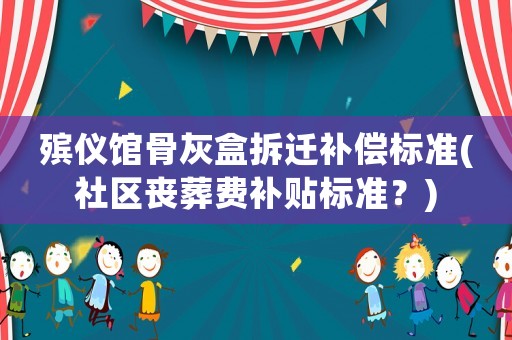殯儀館骨灰盒拆遷補(bǔ)償標(biāo)準(zhǔn)(社區(qū)喪葬費(fèi)補(bǔ)貼標(biāo)準(zhǔn)？)