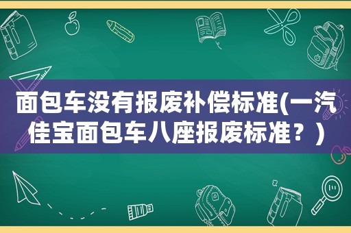 面包車沒有報(bào)廢補(bǔ)償標(biāo)準(zhǔn)(一汽佳寶面包車八座報(bào)廢標(biāo)準(zhǔn)？)
