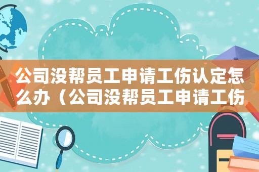 公司沒幫員工申請工傷認定怎么辦（公司沒幫員工申請工傷認定）