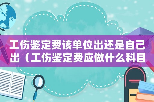 工傷鑒定費該單位出還是自己出（工傷鑒定費應(yīng)做什么科目里）