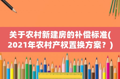 關(guān)于農(nóng)村新建房的補(bǔ)償標(biāo)準(zhǔn)(2021年農(nóng)村產(chǎn)權(quán)置換方案？)