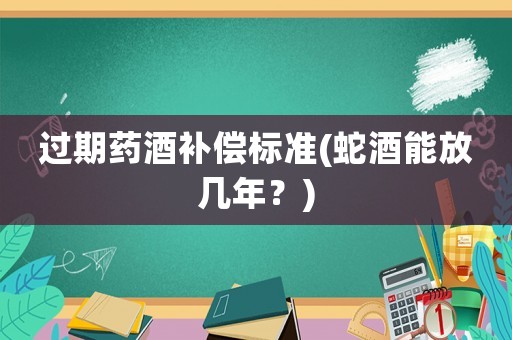 過期藥酒補(bǔ)償標(biāo)準(zhǔn)(蛇酒能放幾年？)