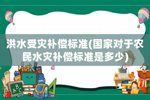 洪水受災(zāi)補償標(biāo)準(zhǔn)(國家對于農(nóng)民水災(zāi)補償標(biāo)準(zhǔn)是多少)