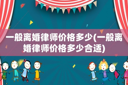 一般離婚律師價格多少(一般離婚律師價格多少合適)