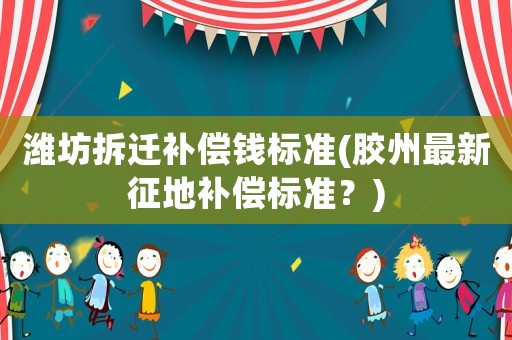 濰坊拆遷補(bǔ)償錢(qián)標(biāo)準(zhǔn)(膠州最新征地補(bǔ)償標(biāo)準(zhǔn)？)