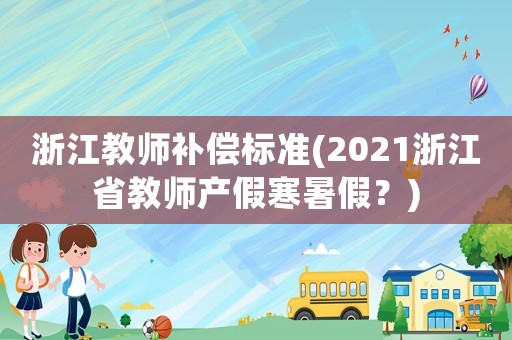 浙江教師補(bǔ)償標(biāo)準(zhǔn)(2021浙江省教師產(chǎn)假寒暑假？)