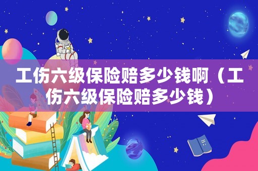 工傷六級(jí)保險(xiǎn)賠多少錢啊（工傷六級(jí)保險(xiǎn)賠多少錢）