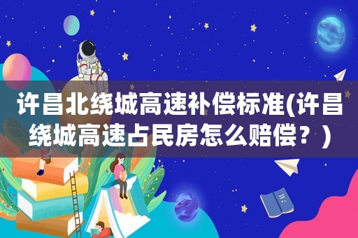 許昌北繞城高速補(bǔ)償標(biāo)準(zhǔn)(許昌繞城高速占民房怎么賠償？)
