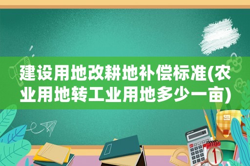 建設用地改耕地補償標準(農(nóng)業(yè)用地轉(zhuǎn)工業(yè)用地多少一畝)