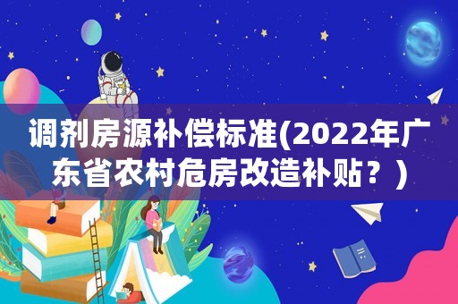 調(diào)劑房源補償標準(2022年廣東省農(nóng)村危房改造補貼？)