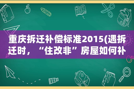 重慶拆遷補償標準2015(遇拆遷時，“住改非”房屋如何補償？)