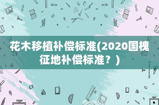 花木移植補償標(biāo)準(zhǔn)(2020國槐征地補償標(biāo)準(zhǔn)？)