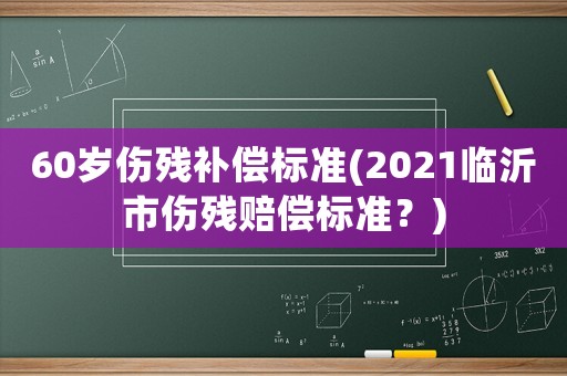 60歲傷殘補(bǔ)償標(biāo)準(zhǔn)(2021臨沂市傷殘賠償標(biāo)準(zhǔn)？)