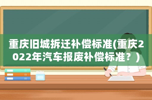 重慶舊城拆遷補(bǔ)償標(biāo)準(zhǔn)(重慶2022年汽車報(bào)廢補(bǔ)償標(biāo)準(zhǔn)？)
