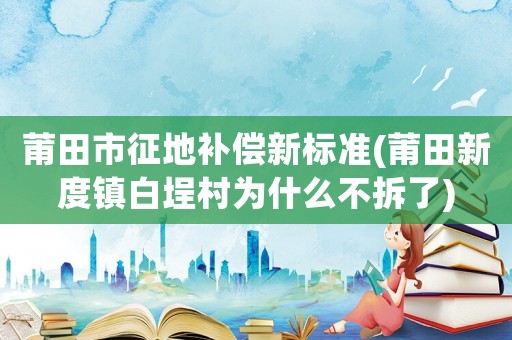莆田市征地補償新標準(莆田新度鎮(zhèn)白埕村為什么不拆了)