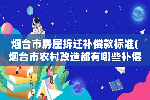 煙臺(tái)市房屋拆遷補(bǔ)償款標(biāo)準(zhǔn)(煙臺(tái)市農(nóng)村改造都有哪些補(bǔ)償？)