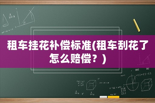 租車掛花補(bǔ)償標(biāo)準(zhǔn)(租車刮花了怎么賠償？)