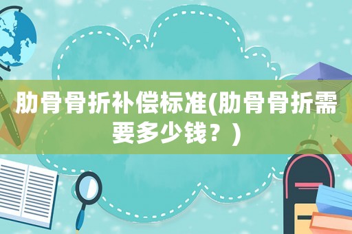 肋骨骨折補償標準(肋骨骨折需要多少錢？)