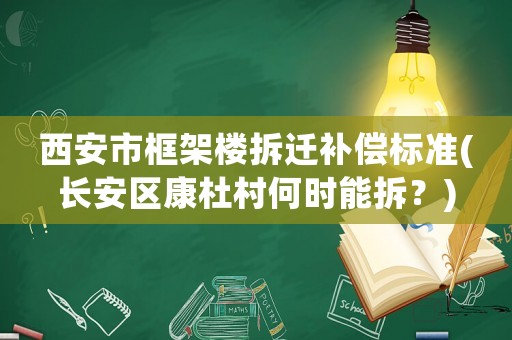 西安市框架樓拆遷補(bǔ)償標(biāo)準(zhǔn)(長(zhǎng)安區(qū)康杜村何時(shí)能拆？)