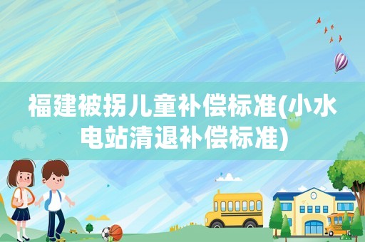 福建被拐兒童補(bǔ)償標(biāo)準(zhǔn)(小水電站清退補(bǔ)償標(biāo)準(zhǔn))