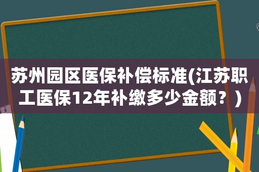 蘇州園區(qū)醫(yī)保補(bǔ)償標(biāo)準(zhǔn)(江蘇職工醫(yī)保12年補(bǔ)繳多少金額？)
