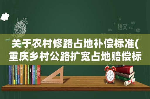 關(guān)于農(nóng)村修路占地補(bǔ)償標(biāo)準(zhǔn)(重慶鄉(xiāng)村公路擴(kuò)寬占地賠償標(biāo)準(zhǔn))