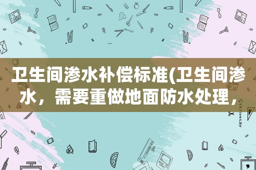 衛(wèi)生間滲水補(bǔ)償標(biāo)準(zhǔn)(衛(wèi)生間滲水，需要重做地面防水處理，大概需要多少錢(qián))