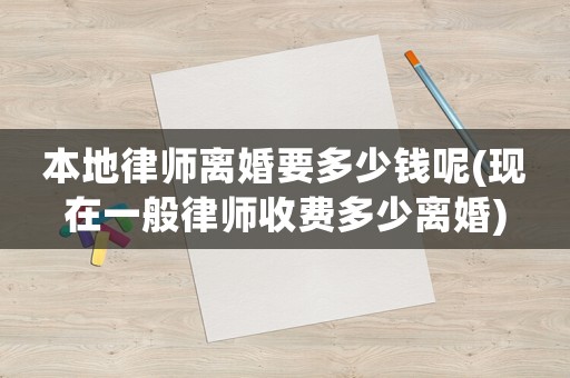本地律師離婚要多少錢呢(現(xiàn)在一般律師收費(fèi)多少離婚)