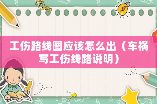 工傷路線圖應(yīng)該怎么出（車禍寫工傷線路說明）