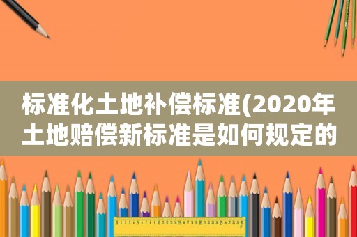 標(biāo)準(zhǔn)化土地補償標(biāo)準(zhǔn)(2020年土地賠償新標(biāo)準(zhǔn)是如何規(guī)定的？)