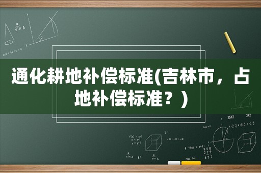 通化耕地補(bǔ)償標(biāo)準(zhǔn)(吉林市，占地補(bǔ)償標(biāo)準(zhǔn)？)