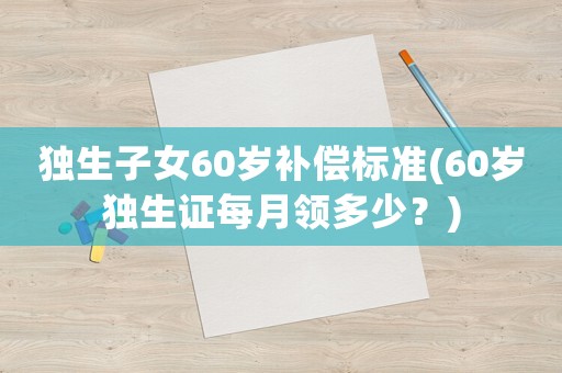 獨(dú)生子女60歲補(bǔ)償標(biāo)準(zhǔn)(60歲獨(dú)生證每月領(lǐng)多少？)