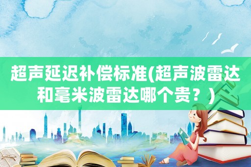 超聲延遲補(bǔ)償標(biāo)準(zhǔn)(超聲波雷達(dá)和毫米波雷達(dá)哪個(gè)貴？)