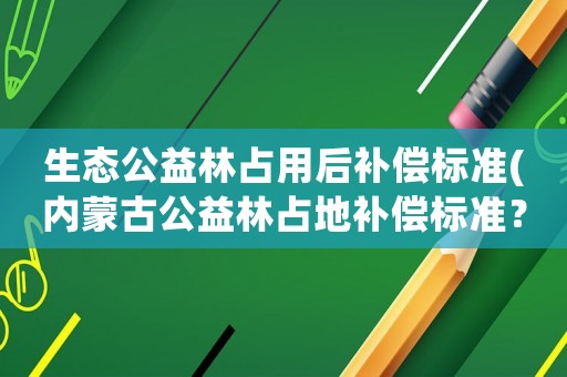 生態(tài)公益林占用后補(bǔ)償標(biāo)準(zhǔn)(內(nèi)蒙古公益林占地補(bǔ)償標(biāo)準(zhǔn)？)