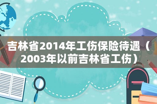 吉林省2014年工傷保險(xiǎn)待遇（2003年以前吉林省工傷）