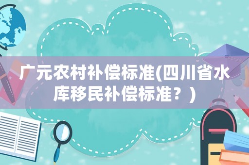廣元農(nóng)村補償標準(四川省水庫移民補償標準？)