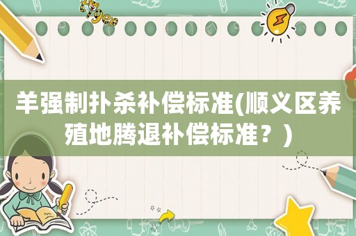 羊強(qiáng)制撲殺補(bǔ)償標(biāo)準(zhǔn)(順義區(qū)養(yǎng)殖地騰退補(bǔ)償標(biāo)準(zhǔn)？)